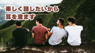 楽しく話したいから耳を澄ます