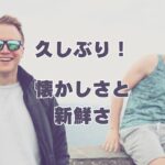 久しぶりの懐かしさと新鮮さ